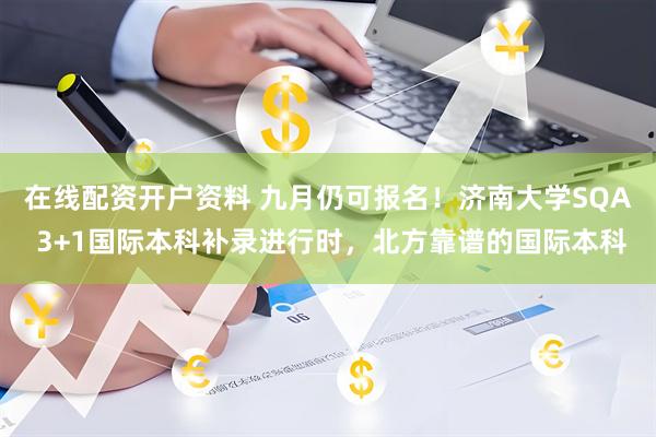 在线配资开户资料 九月仍可报名！济南大学SQA 3+1国际本科补录进行时，北方靠谱的国际本科