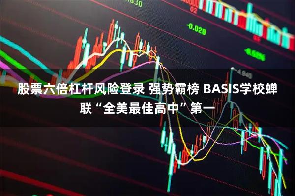 股票六倍杠杆风险登录 强势霸榜 BASIS学校蝉联“全美最佳高中”第一