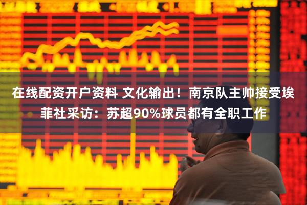 在线配资开户资料 文化输出！南京队主帅接受埃菲社采访：苏超90%球员都有全职工作