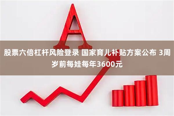 股票六倍杠杆风险登录 国家育儿补贴方案公布 3周岁前每娃每年3600元