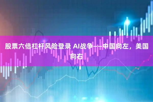 股票六倍杠杆风险登录 AI战争——中国向左，美国向右