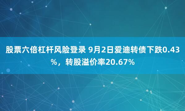 股票六倍杠杆风险登录 9月2日爱迪转债下跌0.43%，转股溢价率20.67%