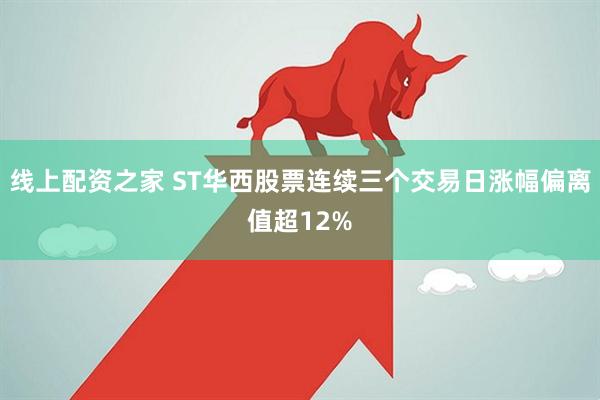 线上配资之家 ST华西股票连续三个交易日涨幅偏离值超12%