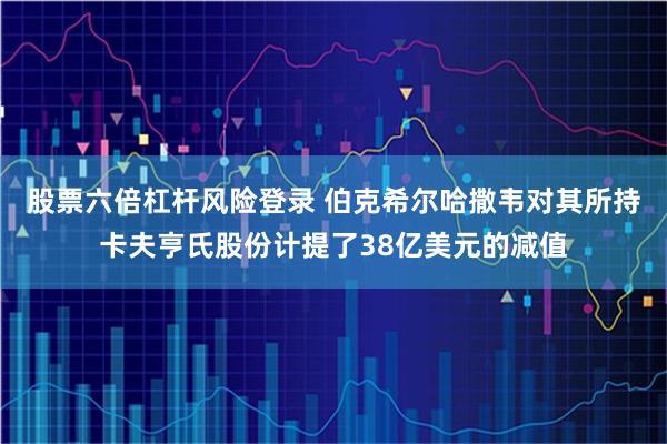 股票六倍杠杆风险登录 伯克希尔哈撒韦对其所持卡夫亨氏股份计提了38亿美元的减值