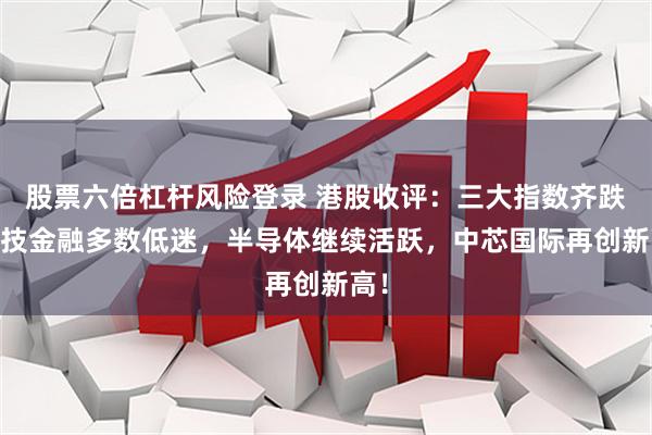 股票六倍杠杆风险登录 港股收评：三大指数齐跌 科技金融多数低迷，半导体继续活跃，中芯国际再创新高！