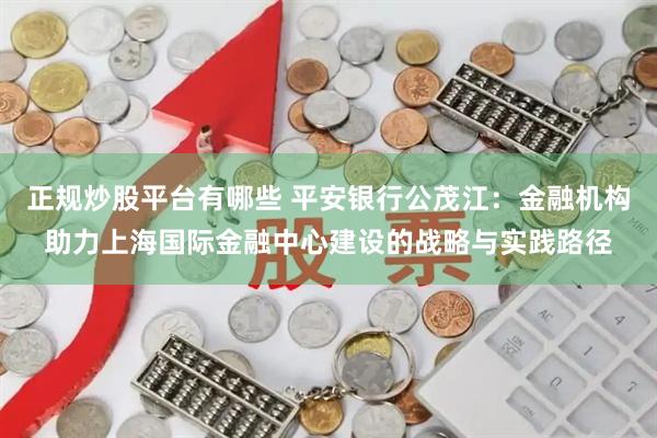 正规炒股平台有哪些 平安银行公茂江：金融机构助力上海国际金融中心建设的战略与实践路径