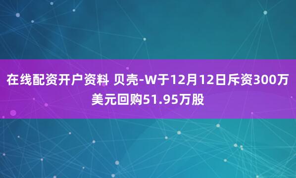 在线配资开户资料 贝壳-W于12月12日斥资300万美元回购51.95万股