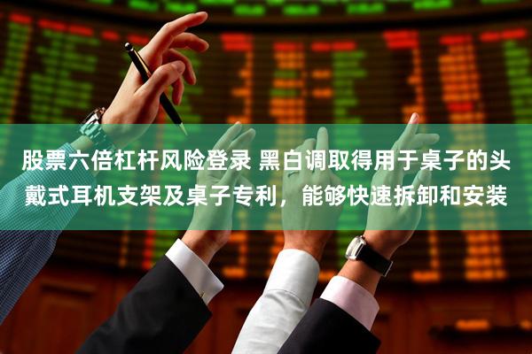 股票六倍杠杆风险登录 黑白调取得用于桌子的头戴式耳机支架及桌子专利，能够快速拆卸和安装