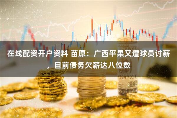 在线配资开户资料 苗原：广西平果又遭球员讨薪，目前债务欠薪达八位数