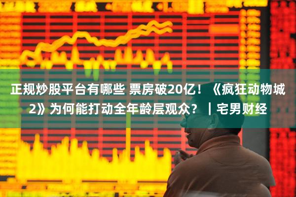 正规炒股平台有哪些 票房破20亿！《疯狂动物城2》为何能打动全年龄层观众？｜宅男财经