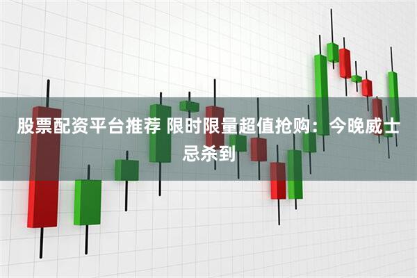 股票配资平台推荐 限时限量超值抢购：今晚威士忌杀到