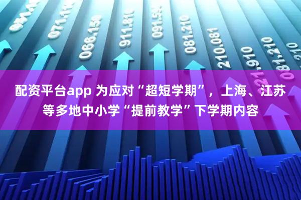 配资平台app 为应对“超短学期”，上海、江苏等多地中小学“提前教学”下学期内容