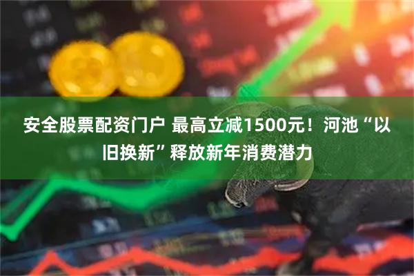 安全股票配资门户 最高立减1500元！河池“以旧换新”释放新年消费潜力