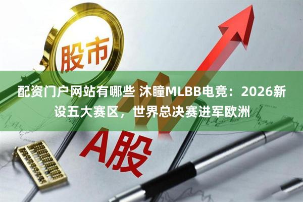 配资门户网站有哪些 沐瞳MLBB电竞：2026新设五大赛区，世界总决赛进军欧洲