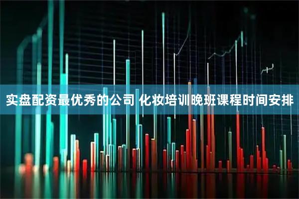 实盘配资最优秀的公司 化妆培训晚班课程时间安排