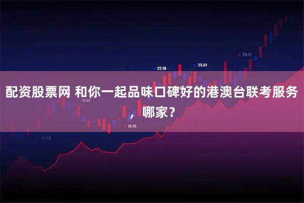 配资股票网 和你一起品味口碑好的港澳台联考服务，哪家？