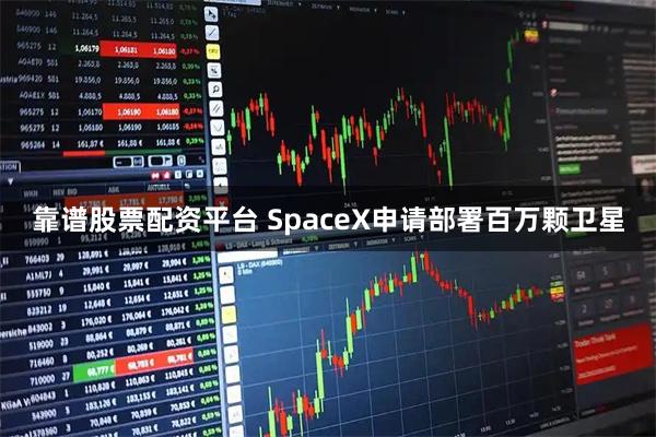 靠谱股票配资平台 SpaceX申请部署百万颗卫星