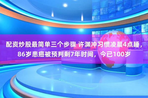 配资炒股最简单三个步骤 许渊冲习惯凌晨4点睡，86岁患癌被预判剩7年时间，今已100岁