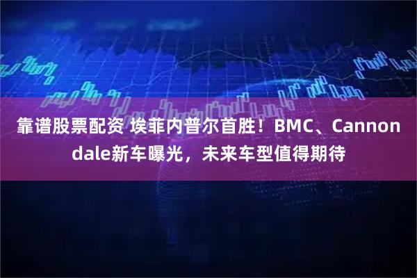 靠谱股票配资 埃菲内普尔首胜！BMC、Cannondale新车曝光，未来车型值得期待