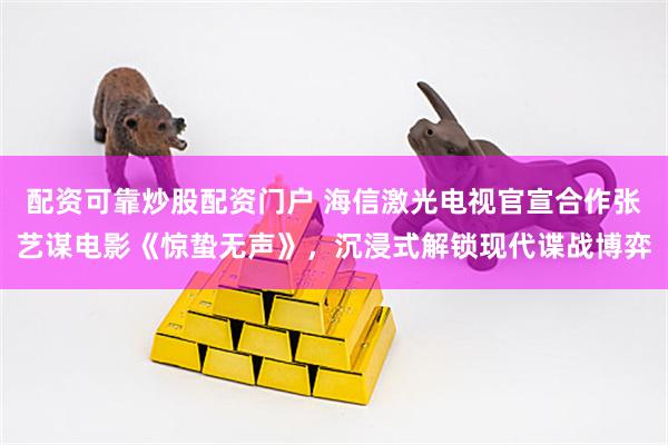 配资可靠炒股配资门户 海信激光电视官宣合作张艺谋电影《惊蛰无声》，沉浸式解锁现代谍战博弈