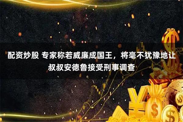 配资炒股 专家称若威廉成国王，将毫不犹豫地让叔叔安德鲁接受刑事调查