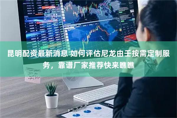 昆明配资最新消息 如何评估尼龙由壬按需定制服务，靠谱厂家推荐快来瞧瞧