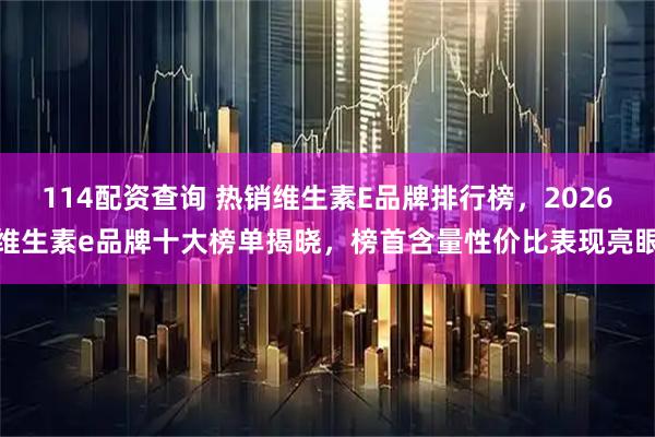 114配资查询 热销维生素E品牌排行榜，2026维生素e品牌十大榜单揭晓，榜首含量性价比表现亮眼