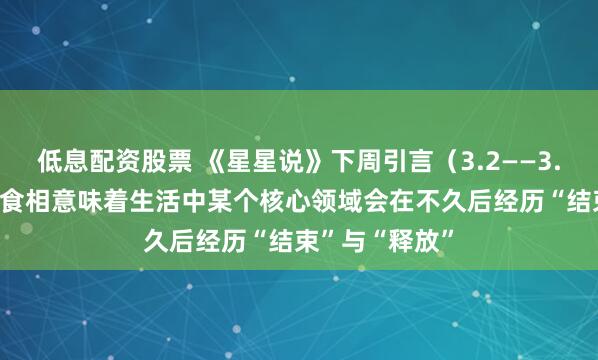 低息配资股票 《星星说》下周引言（3.2——3.8）3月3日的食相意味着生活中某个核心领域会在不久后经历“结束”与“释放”