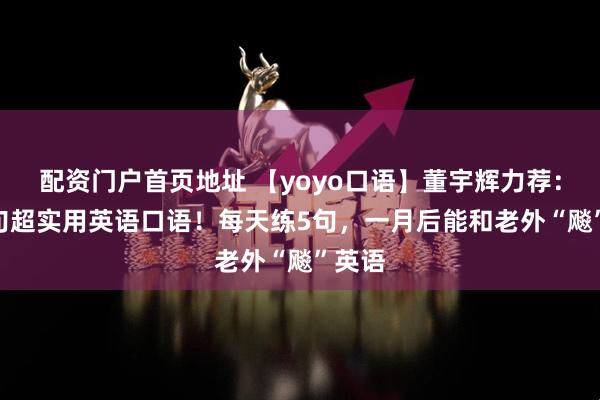 配资门户首页地址 【yoyo口语】董宇辉力荐：200句超实用英语口语！每天练5句，一月后能和老外“飚”英语