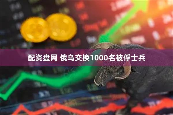 配资盘网 俄乌交换1000名被俘士兵