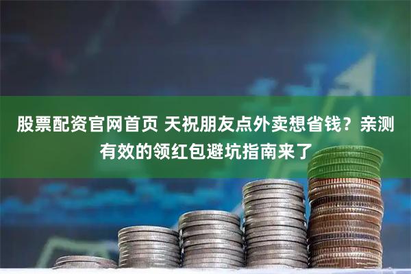 股票配资官网首页 天祝朋友点外卖想省钱？亲测有效的领红包避坑指南来了