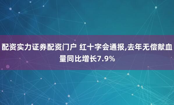 配资实力证券配资门户 红十字会通报,去年无偿献血量同比增长7.9%