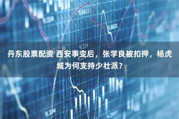 丹东股票配资 西安事变后，张学良被扣押，杨虎城为何支持少壮派？