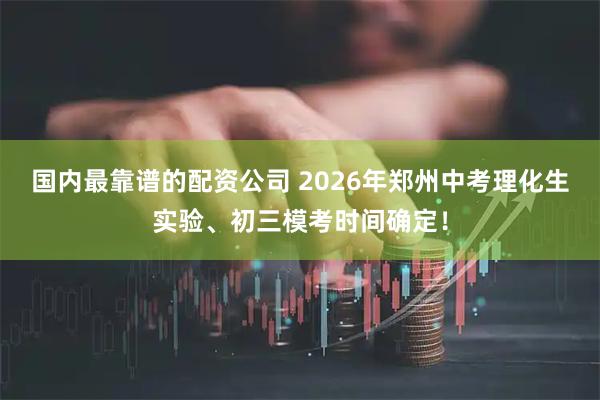国内最靠谱的配资公司 2026年郑州中考理化生实验、初三模考时间确定！