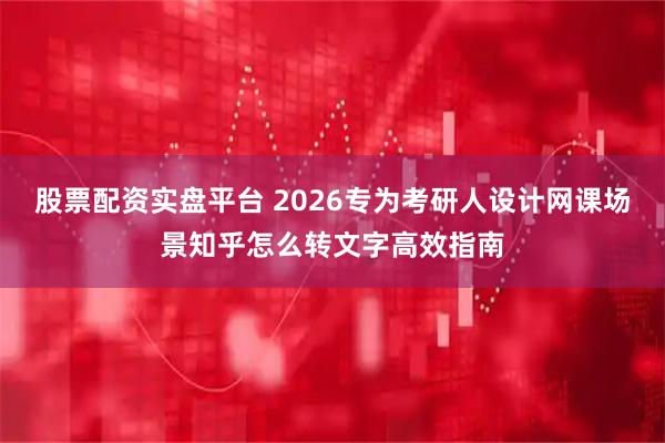 股票配资实盘平台 2026专为考研人设计网课场景知乎怎么转文字高效指南