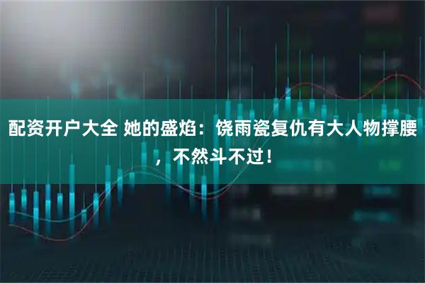 配资开户大全 她的盛焰：饶雨瓷复仇有大人物撑腰，不然斗不过！