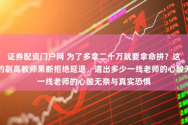 证券配资门户网 为了多拿二十万就要拿命拼？这位快五十五岁的副高教师果断拒绝延退，道出多少一线老师的心酸无奈与真实恐惧