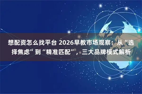 想配资怎么找平台 2026早教市场观察：从“选择焦虑”到“精准匹配”，三大品牌模式解析