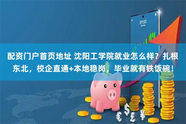 配资门户首页地址 沈阳工学院就业怎么样？扎根东北，校企直通+本地稳岗，毕业就有铁饭碗！