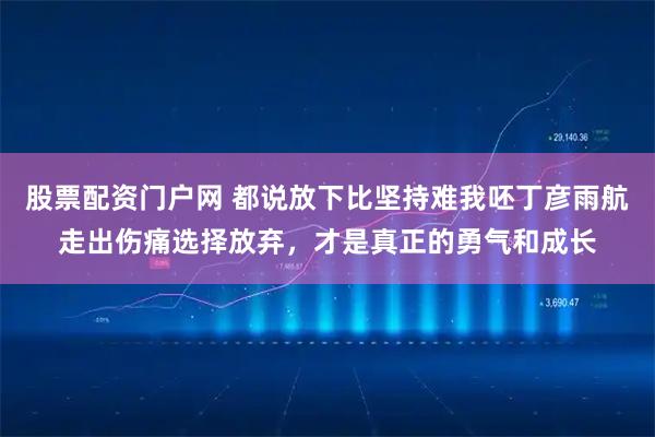 股票配资门户网 都说放下比坚持难我呸丁彦雨航走出伤痛选择放弃，才是真正的勇气和成长