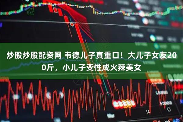 炒股炒股配资网 韦德儿子真重口！大儿子女友200斤，小儿子变性成火辣美女