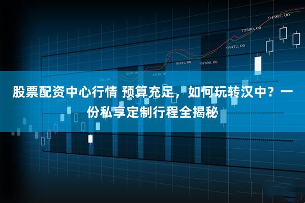 股票配资中心行情 预算充足，如何玩转汉中？一份私享定制行程全揭秘