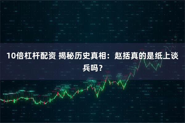 10倍杠杆配资 揭秘历史真相：赵括真的是纸上谈兵吗？