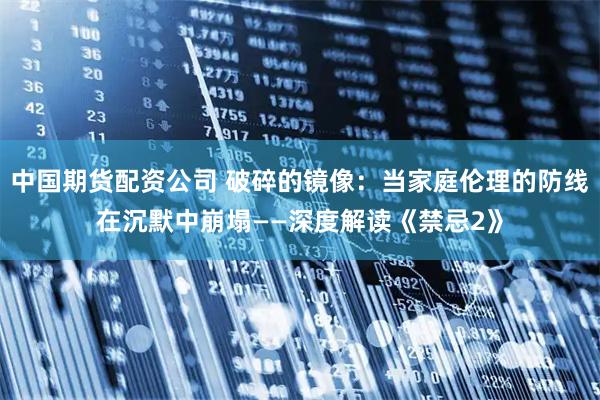 中国期货配资公司 破碎的镜像：当家庭伦理的防线在沉默中崩塌——深度解读《禁忌2》
