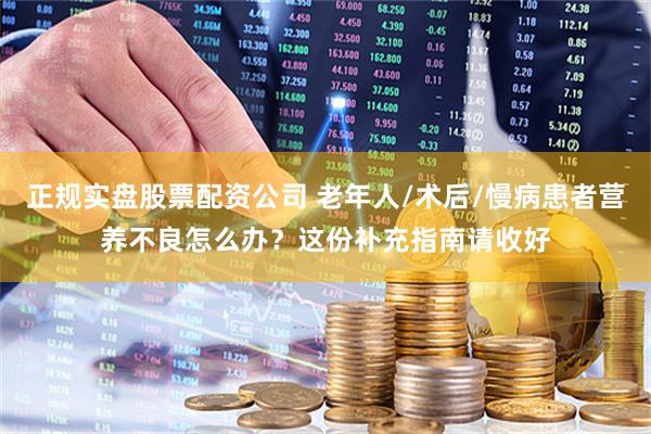 正规实盘股票配资公司 老年人/术后/慢病患者营养不良怎么办？这份补充指南请收好