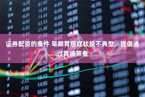 证券配资的条件 早期胃癌症状极不典型，提倡通过胃镜筛查